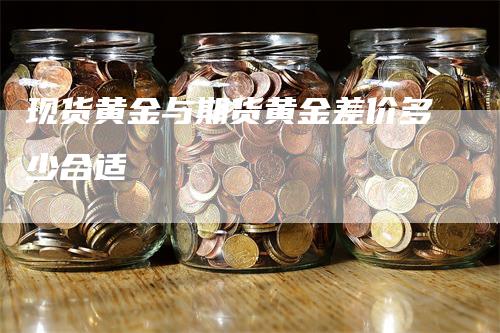 现货黄金与期货黄金差价多少合适-领航期货