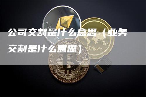 公司交割是什么意思（业务交割是什么意思）-领航期货