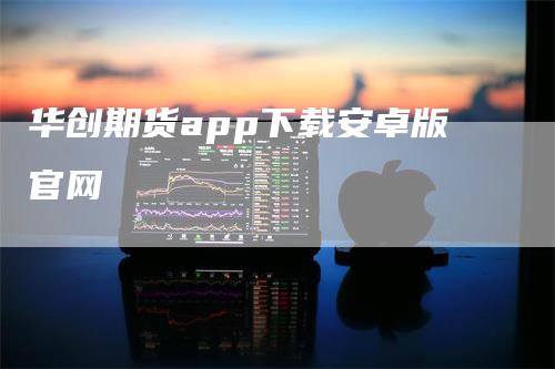 华创期货app下载安卓版官网