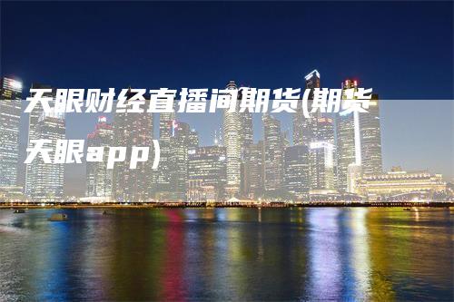 天眼财经直播间期货(期货天眼app)-领航期货