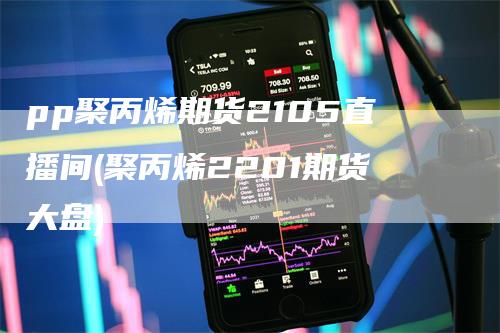 pp聚丙烯期货2105直播间(聚丙烯2201期货大盘)-领航期货