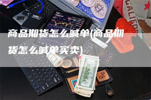 商品期货怎么喊单(商品期货怎么喊单买卖)