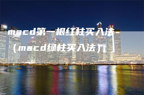 macd第一根红柱买入法（macd绿柱买入法）-领航期货