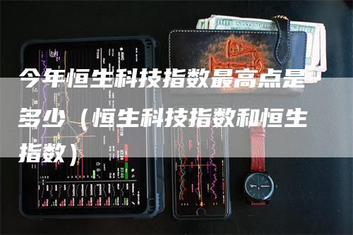 今年恒生科技指数最高点是多少（恒生科技指数和恒生指数）-领航期货