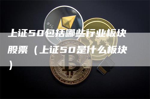 上证50包括哪些行业板块股票（上证50是什么板块）-领航期货