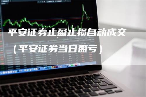 平安证券止盈止损自动成交（平安证券当日盈亏）-领航期货