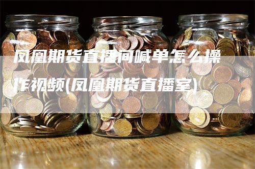 凤凰期货直播间喊单怎么操作视频(凤凰期货直播室)