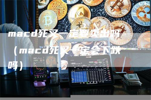 macd死叉一定要卖出吗（macd死叉一定会下跌吗）-领航期货