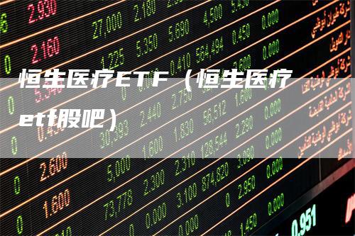 恒生医疗ETF（恒生医疗etf股吧）-领航期货