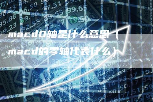 macd0轴是什么意思（macd的零轴代表什么）-领航期货