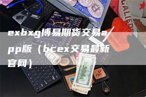 exbxg博易期货交易app版（bcex交易最新官网）