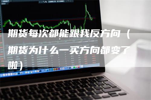 期货每次都能跟我反方向（期货为什么一买方向都变了啦）-领航期货