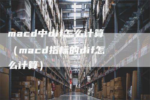 macd中dif怎么计算（macd指标的dif怎么计算）-领航期货