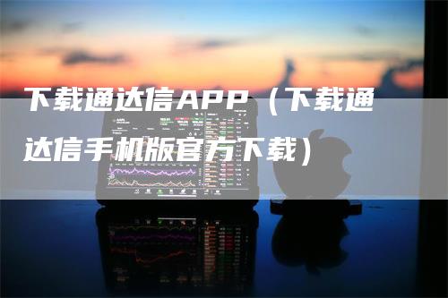 下载通达信APP（下载通达信手机版官方下载）