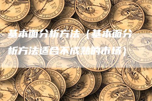 基本面分析方法（基本面分析方法适合不成熟的市场）-领航期货