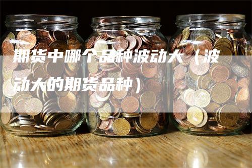 期货中哪个品种波动大（波动大的期货品种）-领航期货