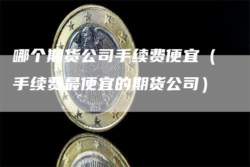 哪个期货公司手续费便宜（手续费最便宜的期货公司）