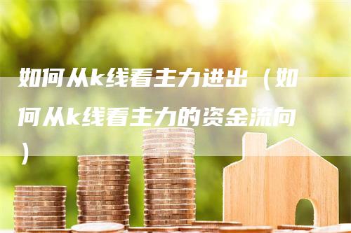 如何从k线看主力进出（如何从k线看主力的资金流向）-领航期货