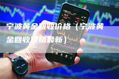 宁波黄金回收价格（宁波黄金回收价格最新）-领航期货