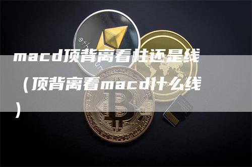 macd顶背离看柱还是线（顶背离看macd什么线）-领航期货