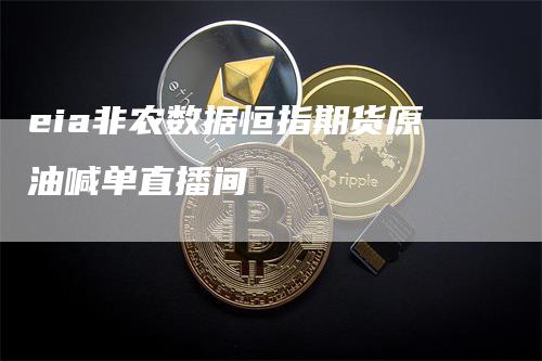 eia非农数据恒指期货原油喊单直播间-领航期货