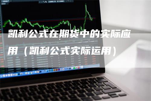 凯利公式在期货中的实际应用（凯利公式实际运用）-领航期货