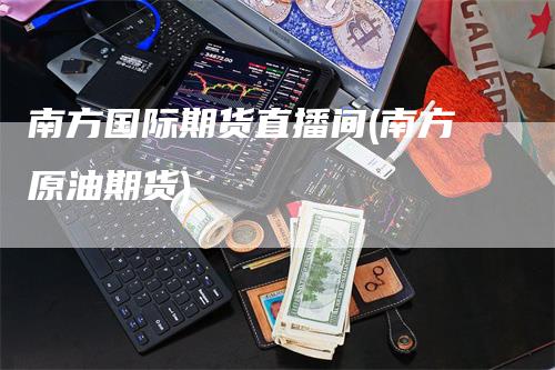 南方国际期货直播间(南方原油期货)-领航期货