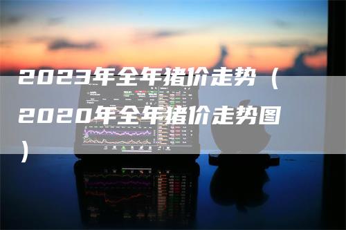 2023年全年猪价走势（2020年全年猪价走势图）-领航期货