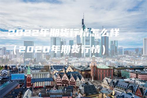 2022年期货行情怎么样（2020年期货行情）