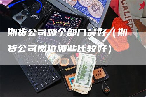 期货公司哪个部门最好（期货公司岗位哪些比较好）-领航期货