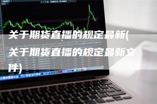 关于期货直播的规定最新(关于期货直播的规定最新文件)-领航期货