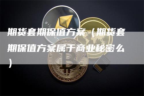 期货套期保值方案（期货套期保值方案属于商业秘密么）-领航期货