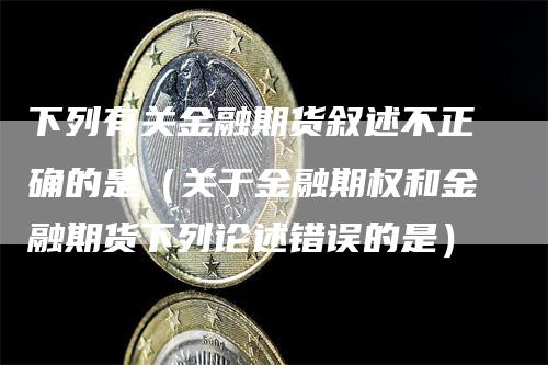 下列有关金融期货叙述不正确的是（关于金融期权和金融期货下列论述错误的是）