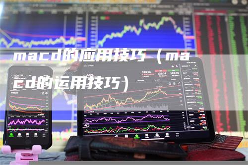 macd的应用技巧（macd的运用技巧）-领航期货