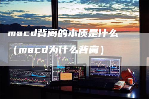 macd背离的本质是什么（macd为什么背离）-领航期货