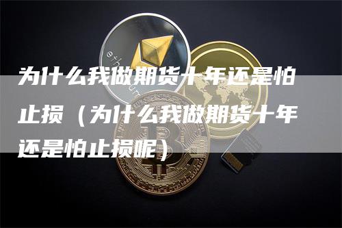 为什么我做期货十年还是怕止损（为什么我做期货十年还是怕止损呢）-领航期货