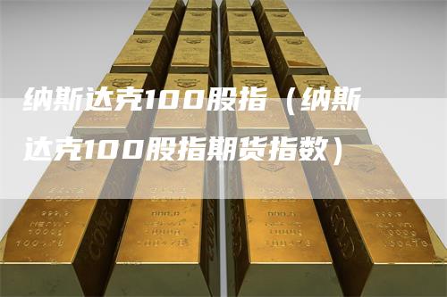 纳斯达克100股指（纳斯达克100股指期货指数）-领航期货