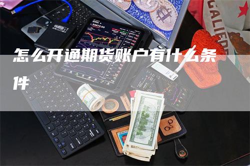 怎么开通期货账户有什么条件-领航期货