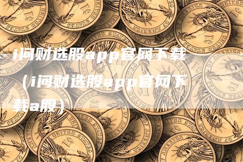 i问财选股app官网下载（i问财选股app官网下载a股）-领航期货