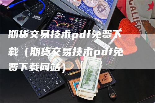 期货交易技术pdf免费下载（期货交易技术pdf免费下载网站）-领航期货