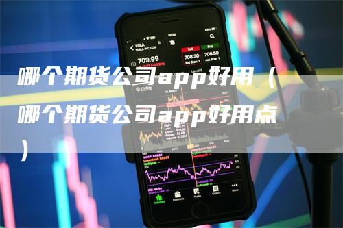 哪个期货公司app好用（哪个期货公司app好用点）-领航期货