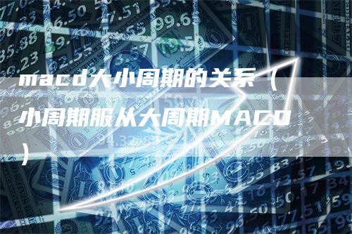 macd大小周期的关系（小周期服从大周期MACD）-领航期货