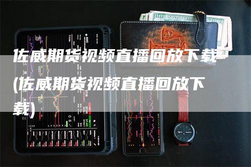 佐威期货视频直播回放下载(佐威期货视频直播回放下载)-领航期货