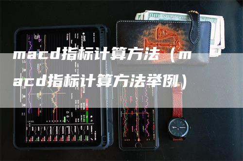 macd指标计算方法（macd指标计算方法举例）-领航期货