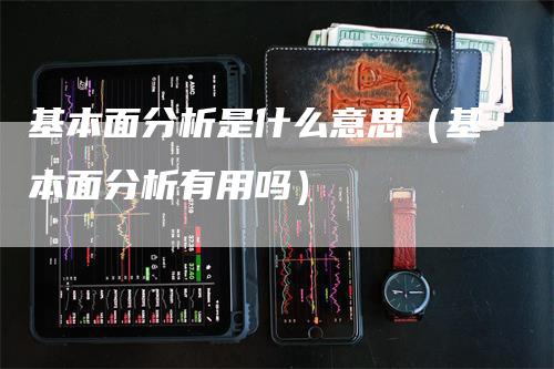 基本面分析是什么意思（基本面分析有用吗）-领航期货