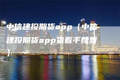 中信建投期货app（中信建投期货app查看手续费）-领航期货