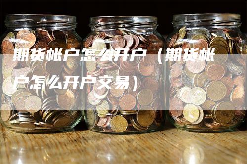 期货帐户怎么开户（期货帐户怎么开户交易）-领航期货