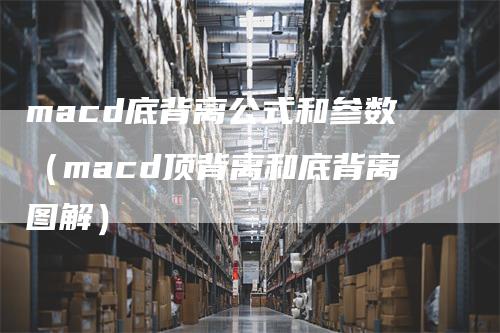 macd底背离公式和参数（macd顶背离和底背离图解）-领航期货