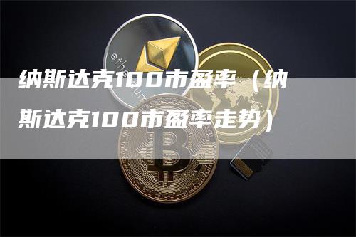 纳斯达克100市盈率（纳斯达克100市盈率走势）-领航期货