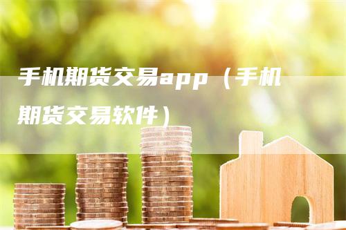 手机期货交易app（手机期货交易软件）-领航期货